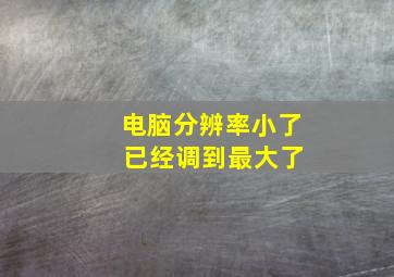 电脑分辨率小了 已经调到最大了